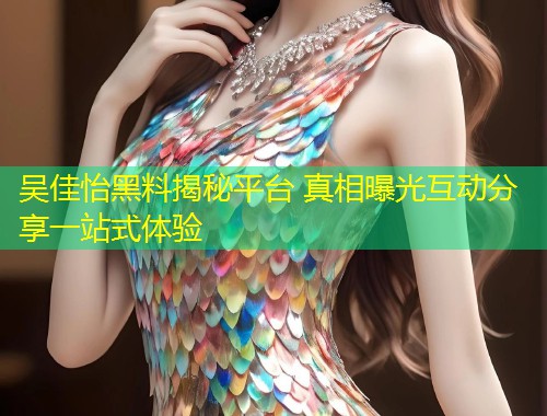 吴佳怡黑料揭秘平台 真相曝光互动分享一站式体验  第1张