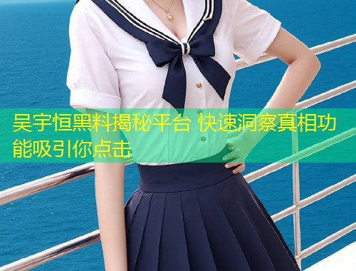 吴宇恒黑料揭秘平台 快速洞察真相功能吸引你点击  第1张