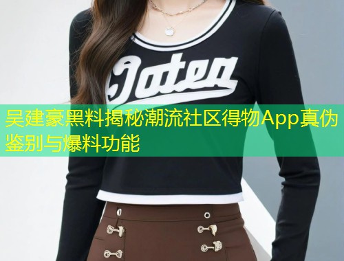 吴建豪黑料揭秘潮流社区得物App真伪鉴别与爆料功能  第1张
