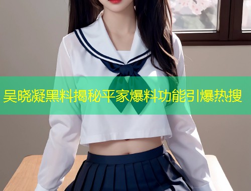 吴晓凝黑料揭秘平家爆料功能引爆热搜  第1张