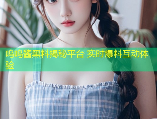 呜呜酱黑料揭秘平台 实时爆料互动体验  第1张