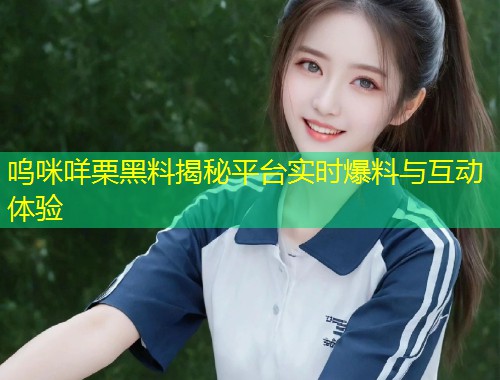 呜咪咩栗黑料揭秘平台实时爆料与互动体验  第1张