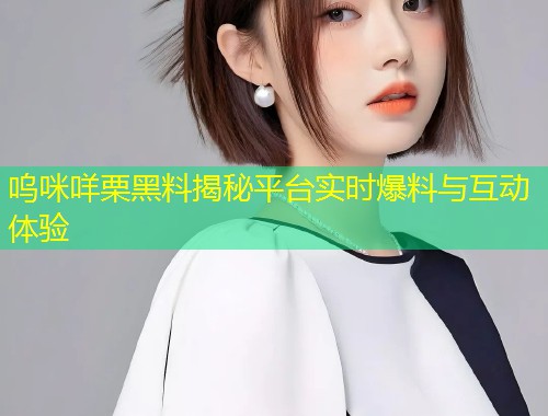 呜咪咩栗黑料揭秘平台实时爆料与互动体验  第2张