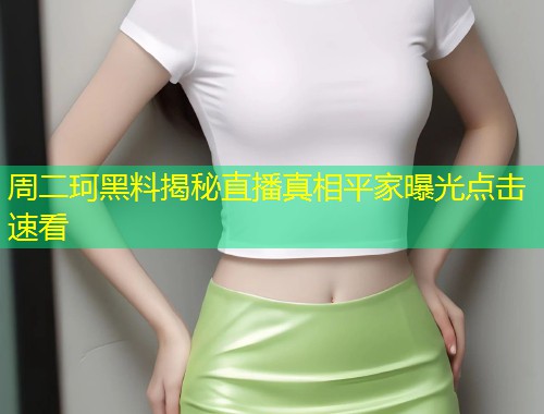 周二珂黑料揭秘直播真相平家曝光点击速看  第1张