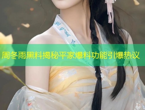 周冬雨黑料揭秘平家爆料功能引爆热议  第1张