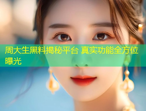 周大生黑料揭秘平台 真实功能全方位曝光  第2张