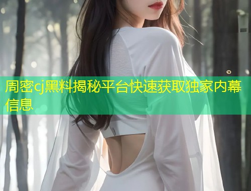 周密cj黑料揭秘平台快速获取独家内幕信息  第1张
