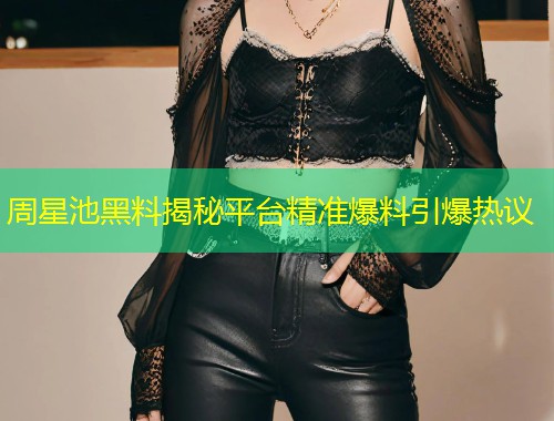 周星池黑料揭秘平台精准爆料引爆热议  第2张