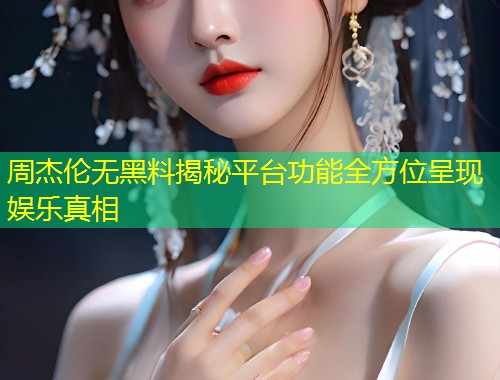 周杰伦无黑料揭秘平台功能全方位呈现娱乐真相  第1张