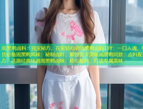 周黑鸭卤料：独家秘方，在家轻松做周黑鸭卤料DIY：一口入魂，吃货必备周黑鸭风味：秘制卤料，解锁舌尖美味周黑鸭同款：卤料配方，还原经典味道周黑鸭卤味：核心配料，打造专属美味  第1张