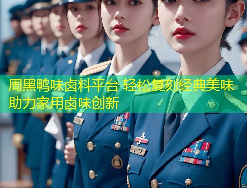 周黑鸭味卤料平台 轻松复刻经典美味助力家用卤味创新  第1张