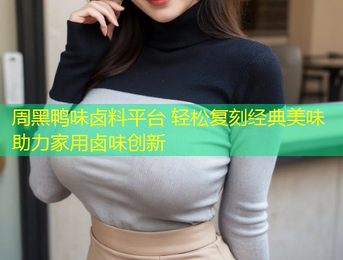 周黑鸭味卤料平台 轻松复刻经典美味助力家用卤味创新  第2张