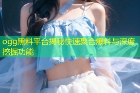 ogg黑料平台揭秘快速聚合爆料与深度挖掘功能