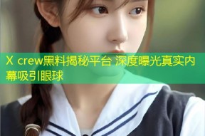X crew黑料揭秘平台 深度曝光真实内幕吸引眼球