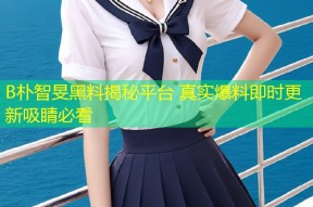 B朴智旻黑料揭秘平台 真实爆料即时更新吸睛必看