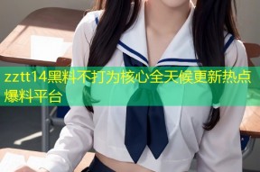 zztt14黑料不打为核心全天候更新热点爆料平台