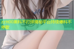 zztt00黑料不打烊揭秘平台持续爆料不停歇