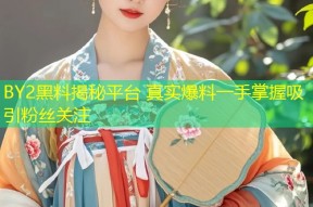 BY2黑料揭秘平台 真实爆料一手掌握吸引粉丝关注