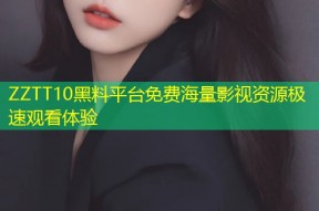 ZZTT10黑料平台免费海量影视资源极速观看体验