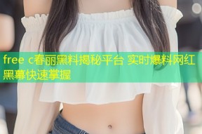 free c春丽黑料揭秘平台 实时爆料网红黑幕快速掌握