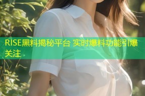 RISE黑料揭秘平台 实时爆料功能引爆关注