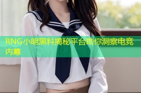 RNG小明黑料揭秘平台助你洞察电竞内幕