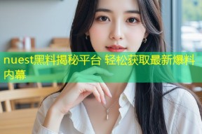 nuest黑料揭秘平台 轻松获取最新爆料内幕