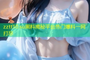 zztt10.su黑料揭秘平台热门爆料一网打尽