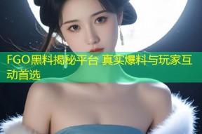 FGO黑料揭秘平台 真实爆料与玩家互动首选