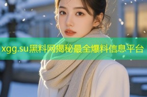 xgg.su黑料网揭秘最全爆料信息平台