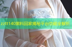 zztt140黑料回家揭秘平台功能全解析