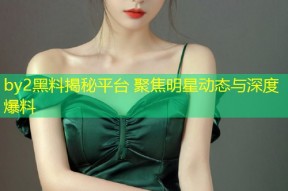 by2黑料揭秘平台 聚焦明星动态与深度爆料