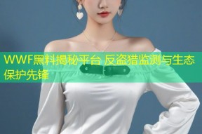 WWF黑料揭秘平台 反盗猎监测与生态保护先锋