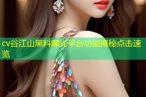 cv谷江山黑料曝光平台功能揭秘点击速览
