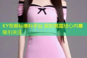 KY帝黑料爆料平台 实时揭露核心内幕吸引关注