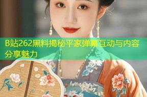 B站262黑料揭秘平家弹幕互动与内容分享魅力
