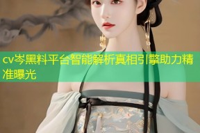 cv岑黑料平台智能解析真相引擎助力精准曝光