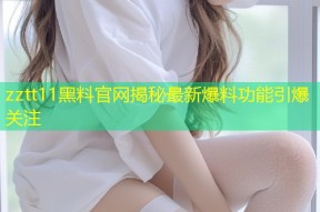 zztt11黑料官网揭秘最新爆料功能引爆关注