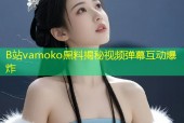B站vamoko黑料揭秘视频弹幕互动爆炸