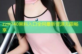 zztt140黑料入口全网最新资源无限畅享