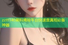 zztt140黑料揭秘平台快速查真相必备神器