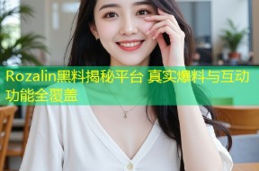 Rozalin黑料揭秘平台 真实爆料与互动功能全覆盖