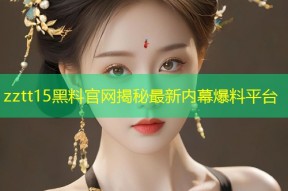 zztt15黑料官网揭秘最新内幕爆料平台