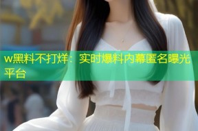 w黑料不打烊：实时爆料内幕匿名曝光平台