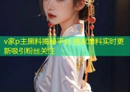 v家p主黑料揭秘平台 独家爆料实时更新吸引粉丝关注