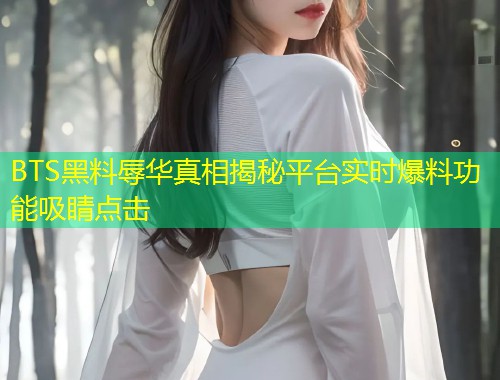 BTS黑料辱华真相揭秘平台实时爆料功能吸睛点击  第1张