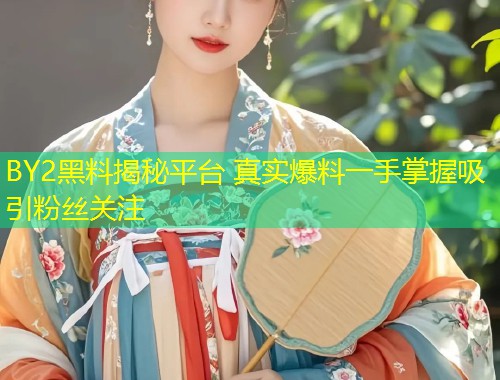 BY2黑料揭秘平台 真实爆料一手掌握吸引粉丝关注  第1张