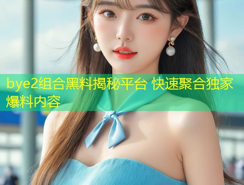 bye2组合黑料揭秘平台 快速聚合独家爆料内容  第1张
