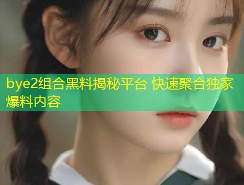 bye2组合黑料揭秘平台 快速聚合独家爆料内容  第2张