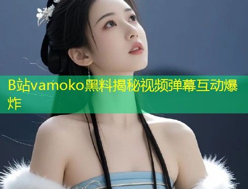 B站vamoko黑料揭秘视频弹幕互动爆炸  第1张